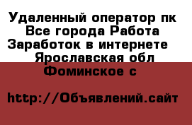 Удаленный оператор пк - Все города Работа » Заработок в интернете   . Ярославская обл.,Фоминское с.